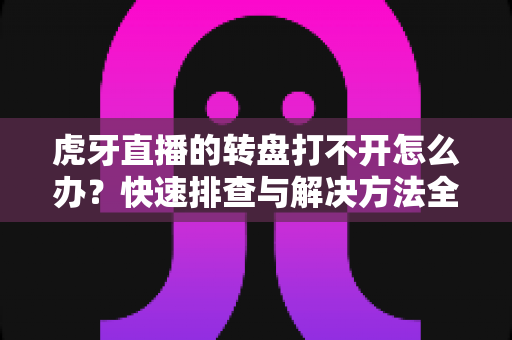 虎牙直播的转盘打不开怎么办？快速排查与解决方法全攻略