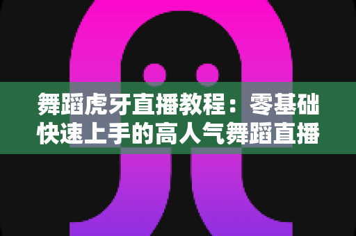 舞蹈虎牙直播教程：零基础快速上手的高人气舞蹈直播全攻略