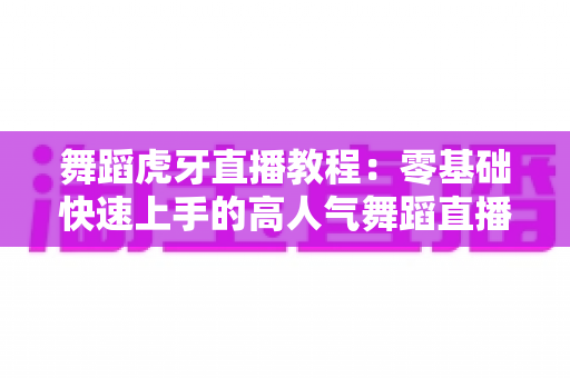 舞蹈虎牙直播教程：零基础快速上手的高人气舞蹈直播全攻略