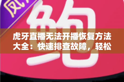 虎牙直播无法开播恢复方法大全:快速排查故障,轻松重返直播间的实用指南 虎牙直播无法开播恢复方法大全:快速排查故障,轻松重返直播间的实用指南