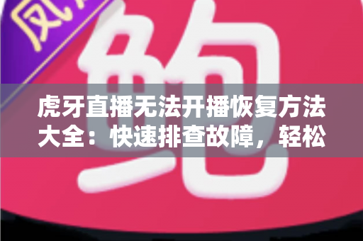 虎牙直播无法开播恢复方法大全:快速排查故障,轻松重返直播间的实用指南 虎牙直播无法开播恢复方法大全:快速排查故障,轻松重返直播间的实用指南