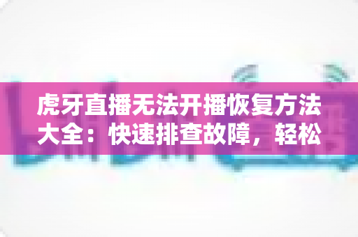 虎牙直播无法开播恢复方法大全：快速排查故障，轻松重返直播间的实用指南