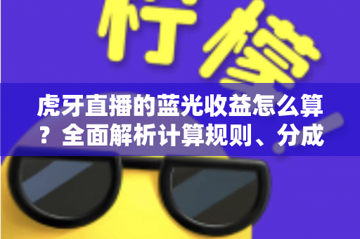 虎牙直播的蓝光收益怎么算？全面解析计算规则、分成比例与提现全流程