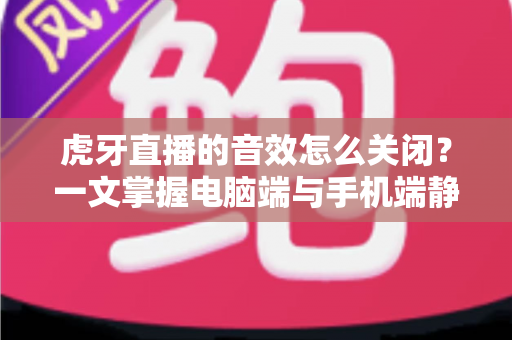 虎牙直播的音效怎么关闭?一文掌握电脑端与手机端静音技巧,还你安静的观看体验 虎牙直播的音效怎么关闭?一文掌握电脑端与手机端静音技巧,还你安静的观看体验