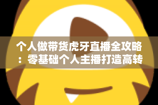 个人做带货虎牙直播全攻略：零基础个人主播打造高转化直播间的实战指南