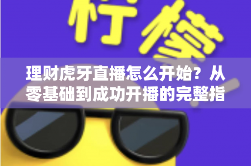 理财虎牙直播怎么开始?从零基础到成功开播的完整指南与实操攻略 理财虎牙直播怎么开始?从零基础到成功开播的完整指南与实操攻略