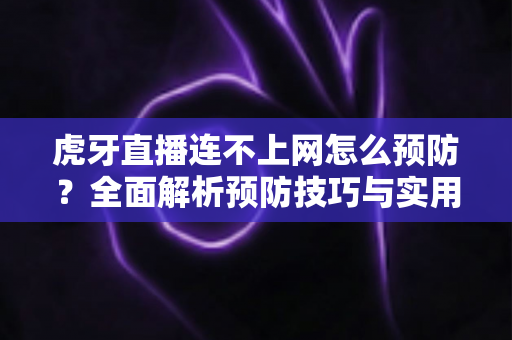 虎牙直播连不上网怎么预防?全面解析预防技巧与实用解决方案,让直播体验畅通无阻 虎牙直播连不上网怎么预防?全面解析预防技巧与实用解决方案,让直播体验畅通无阻