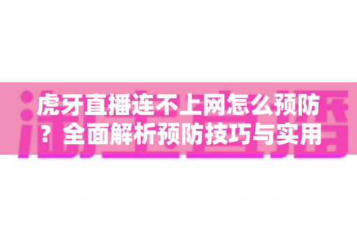 虎牙直播连不上网怎么预防?全面解析预防技巧与实用解决方案,让直播体验畅通无阻 虎牙直播连不上网怎么预防?全面解析预防技巧与实用解决方案,让直播体验畅通无阻