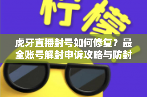 虎牙直播封号如何修复?最全账号解封申诉攻略与防封避坑实用指南 虎牙直播封号如何修复?最全账号解封申诉攻略与防封避坑实用指南