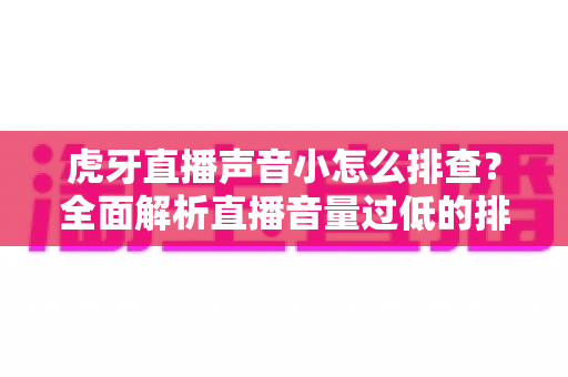 虎牙直播声音小怎么排查?全面解析直播音量过低的排查步骤与实用解决方案 虎牙直播声音小怎么排查?全面解析直播音量过低的排查步骤与实用解决方案