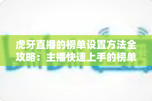 虎牙直播的榜单设置方法全攻略：主播快速上手的榜单运营实战指南