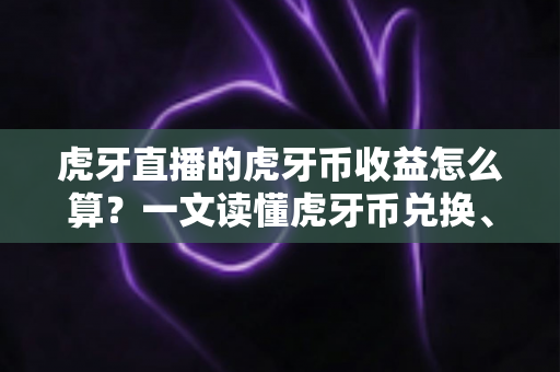 虎牙直播的虎牙币收益怎么算?一文读懂虎牙币兑换、主播分成与提现全流程 虎牙直播的虎牙币收益怎么算?一文读懂虎牙币兑换、主播分成与提现全流程
