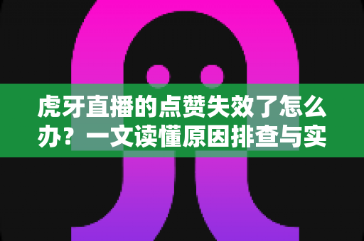 虎牙直播的点赞失效了怎么办?一文读懂原因排查与实用修复技巧 虎牙直播的点赞失效了怎么办?一文读懂原因排查与实用修复技巧