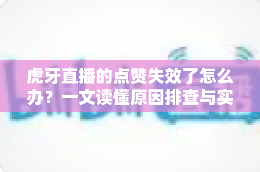 虎牙直播的点赞失效了怎么办？一文读懂原因排查与实用修复技巧