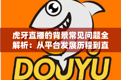 虎牙直播的背景常见问题全解析:从平台发展历程到直播间背景设置,一篇帮你答疑解惑 虎牙直播的背景常见问题全解析:从平台发展历程到直播间背景设置,一篇帮你答疑解惑
