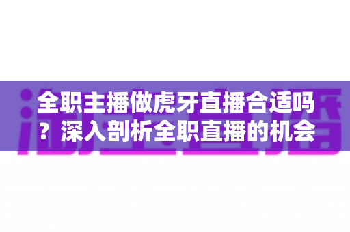 全职主播做虎牙直播合适吗?深入剖析全职直播的机会、挑战与前景 全职主播做虎牙直播合适吗?深入剖析全职直播的机会、挑战与前景