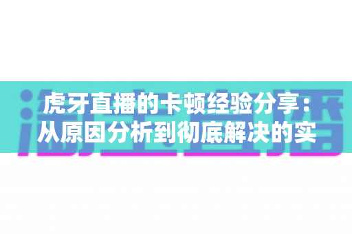 虎牙直播的卡顿经验分享：从原因分析到彻底解决的实用攻略
