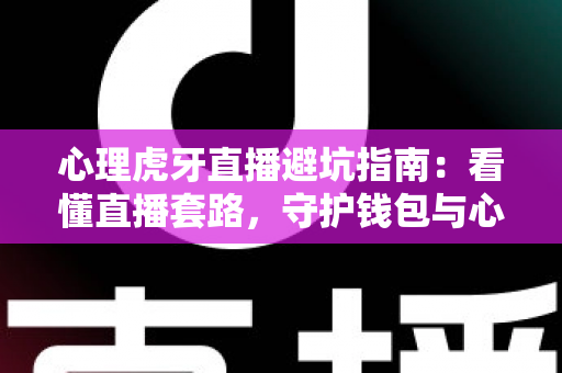 心理虎牙直播避坑指南：看懂直播套路，守护钱包与心理健康全攻略
