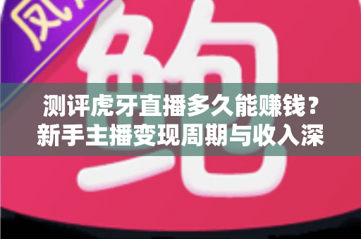 测评虎牙直播多久能赚钱？新手主播变现周期与收入深度解析