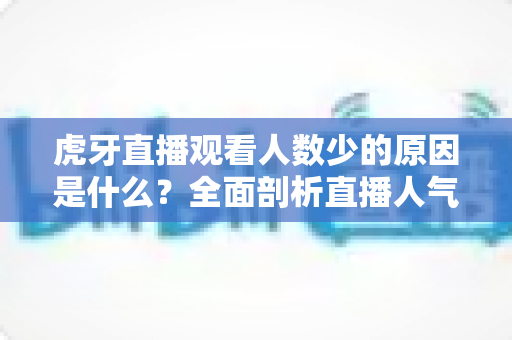 虎牙直播观看人数少的原因是什么?全面剖析直播人气低迷的根源与提升策略 虎牙直播观看人数少的原因是什么?全面剖析直播人气低迷的根源与提升策略