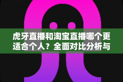 虎牙直播和淘宝直播哪个更适合个人？全面对比分析与新手选择指南