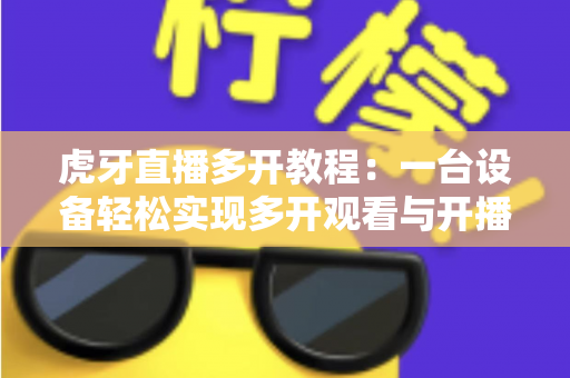 虎牙直播多开教程:一台设备轻松实现多开观看与开播的完整实操指南 虎牙直播多开教程:一台设备轻松实现多开观看与开播的完整实操指南