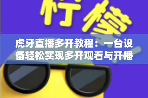虎牙直播多开教程:一台设备轻松实现多开观看与开播的完整实操指南 虎牙直播多开教程:一台设备轻松实现多开观看与开播的完整实操指南