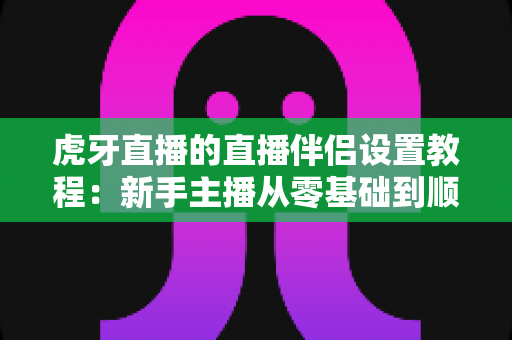 虎牙直播的直播伴侣设置教程:新手主播从零基础到顺利开播的完整实操指南 虎牙直播的直播伴侣设置教程:新手主播从零基础到顺利开播的完整实操指南