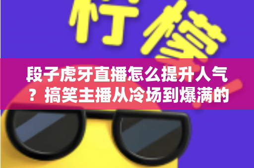 段子虎牙直播怎么提升人气?搞笑主播从冷场到爆满的实战涨粉攻略 段子虎牙直播怎么提升人气?搞笑主播从冷场到爆满的实战涨粉攻略