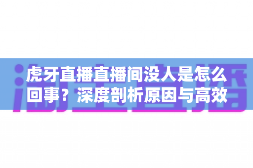 虎牙直播直播间没人是怎么回事?深度剖析原因与高效涨人气实用指南 虎牙直播直播间没人是怎么回事?深度剖析原因与高效涨人气实用指南