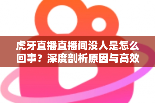 虎牙直播直播间没人是怎么回事?深度剖析原因与高效涨人气实用指南 虎牙直播直播间没人是怎么回事?深度剖析原因与高效涨人气实用指南