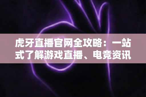 虎牙直播官网全攻略:一站式了解游戏直播、电竞资讯与安全使用指南 虎牙直播官网全攻略:一站式了解游戏直播、电竞资讯与安全使用指南