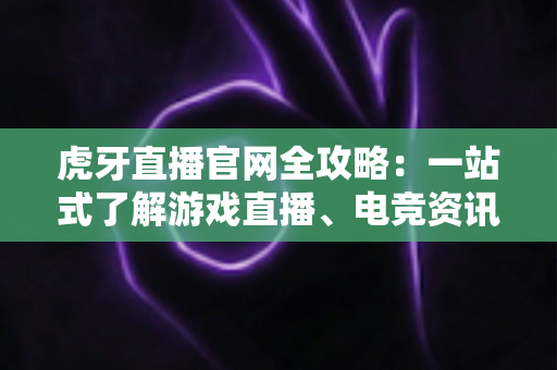 虎牙直播官网全攻略:一站式了解游戏直播、电竞资讯与安全使用指南 虎牙直播官网全攻略:一站式了解游戏直播、电竞资讯与安全使用指南