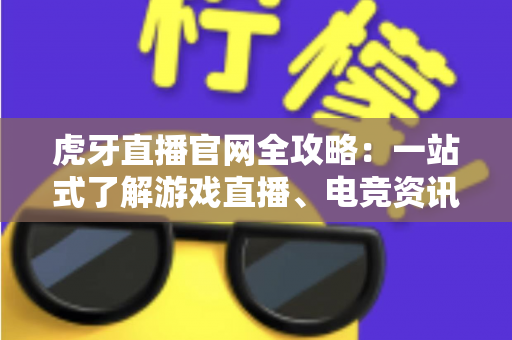虎牙直播官网全攻略:一站式了解游戏直播、电竞资讯与安全使用指南 虎牙直播官网全攻略:一站式了解游戏直播、电竞资讯与安全使用指南