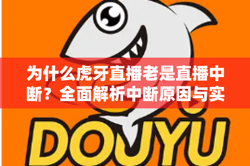 为什么虎牙直播老是直播中断?全面解析中断原因与实用解决指南 为什么虎牙直播老是直播中断?全面解析中断原因与实用解决指南