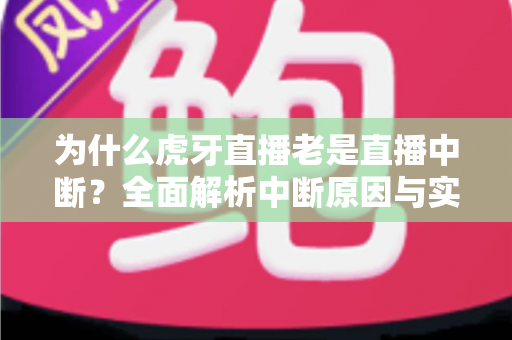 为什么虎牙直播老是直播中断?全面解析中断原因与实用解决指南 为什么虎牙直播老是直播中断?全面解析中断原因与实用解决指南