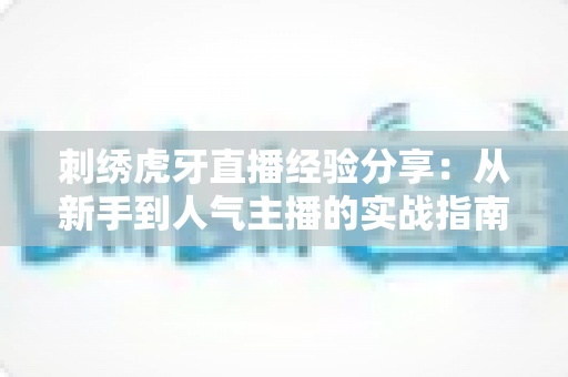 刺绣虎牙直播经验分享：从新手到人气主播的实战指南