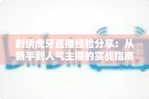 刺绣虎牙直播经验分享：从新手到人气主播的实战指南