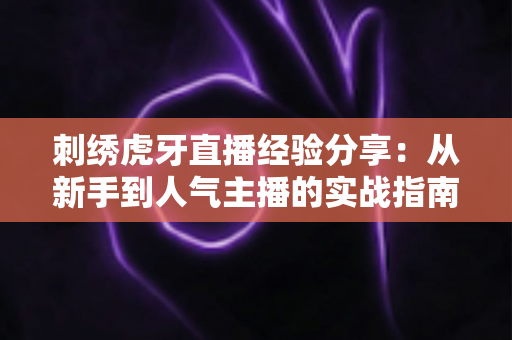 刺绣虎牙直播经验分享：从新手到人气主播的实战指南
