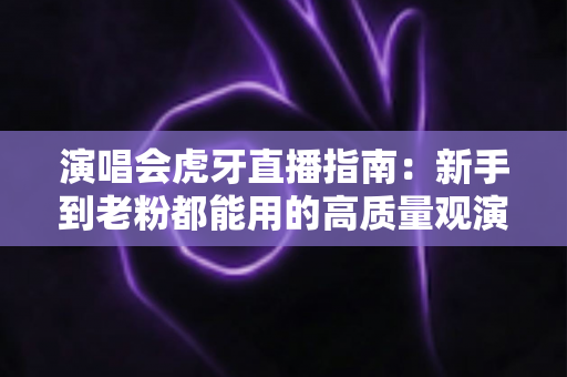 演唱会虎牙直播指南:新手到老粉都能用的高质量观演与开播全攻略 演唱会虎牙直播指南:新手到老粉都能用的高质量观演与开播全攻略