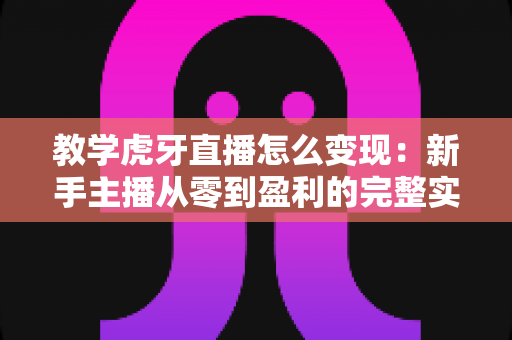 教学虎牙直播怎么变现:新手主播从零到盈利的完整实战指南 教学虎牙直播怎么变现:新手主播从零到盈利的完整实战指南