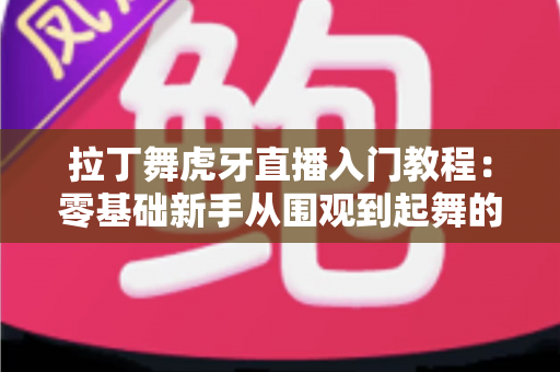 拉丁舞虎牙直播入门教程：零基础新手从围观到起舞的完整指南