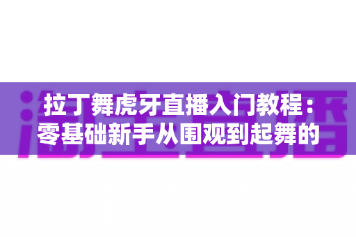 拉丁舞虎牙直播入门教程：零基础新手从围观到起舞的完整指南