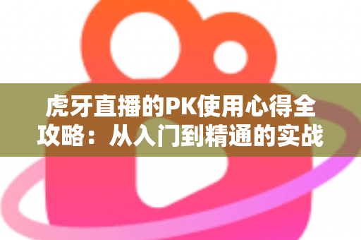 虎牙直播的PK使用心得全攻略:从入门到精通的实战经验分享 虎牙直播的PK使用心得全攻略:从入门到精通的实战经验分享