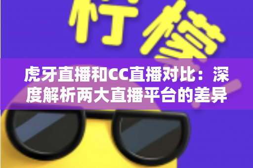 虎牙直播和CC直播对比:深度解析两大直播平台的差异,助你选出最适合自己的选择 虎牙直播和CC直播对比:深度解析两大直播平台的差异,助你选出最适合自己的选择