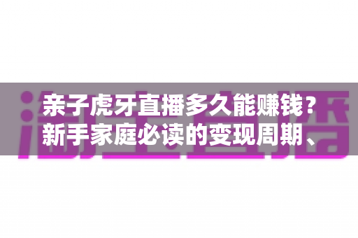 亲子虎牙直播多久能赚钱?新手家庭必读的变现周期、赚钱方式与快速起号全攻略 亲子虎牙直播多久能赚钱?新手家庭必读的变现周期、赚钱方式与快速起号全攻略