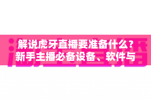 解说虎牙直播要准备什么?新手主播必备设备、软件与开播全攻略 解说虎牙直播要准备什么?新手主播必备设备、软件与开播全攻略