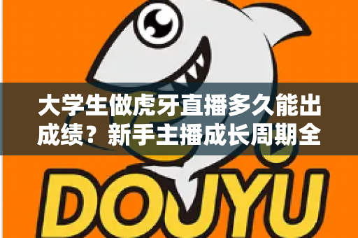 大学生做虎牙直播多久能出成绩？新手主播成长周期全解析与实用指南