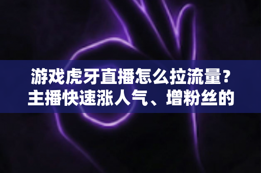 游戏虎牙直播怎么拉流量?主播快速涨人气、增粉丝的实战运营指南 游戏虎牙直播怎么拉流量?主播快速涨人气、增粉丝的实战运营指南