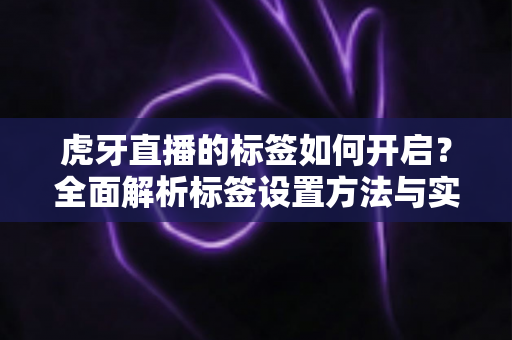 虎牙直播的标签如何开启？全面解析标签设置方法与实用技巧